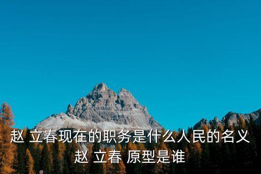 趙 立春現(xiàn)在的職務(wù)是什么人民的名義趙 立春 原型是誰