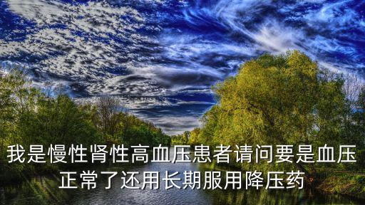 我是慢性腎性高血壓患者請(qǐng)問要是血壓正常了還用長(zhǎng)期服用降壓藥