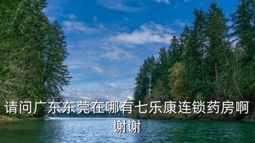 請問廣東東莞在哪有七樂康連鎖藥房啊謝謝