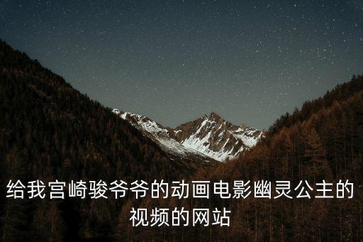 給我宮崎駿爺爺?shù)膭?dòng)畫電影幽靈公主的視頻的網(wǎng)站