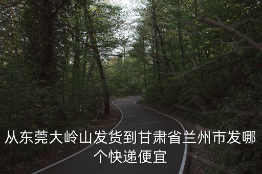 從東莞大嶺山發(fā)貨到甘肅省蘭州市發(fā)哪個快遞便宜