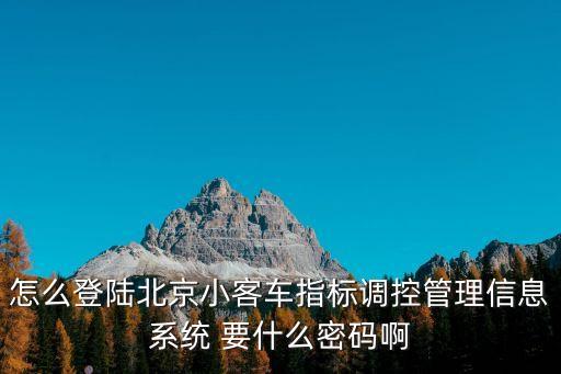 怎么登陸北京小客車指標調控管理信息系統 要什么密碼啊