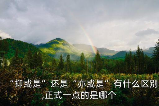 “抑或是”還是“亦或是”有什么區別,正式一點的是哪個