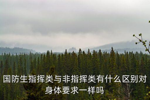 專業技術軍官，國防生指揮類與非指揮類有什么區別對身體要求一樣嗎