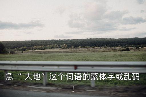 急“ 大地”這個詞語的繁體字或亂碼!