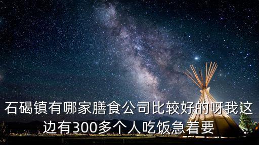 東莞石碣石巖食堂承包，石碣鎮(zhèn)有哪家膳食公司比較好的呀我這邊有300多個(gè)人吃飯急著要