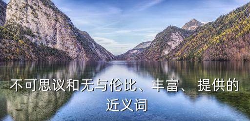 不可思議和無與倫比、豐富、 提供的 近義詞