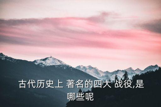  古代歷史上 著名的四大 戰役,是哪些呢