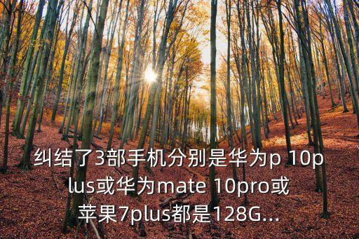 糾結了3部手機分別是華為p 10plus或華為mate 10pro或蘋果7plus都是128G...