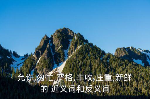 允許,匆忙,嚴格,豐收,莊重,新鮮的 近義詞和反義詞