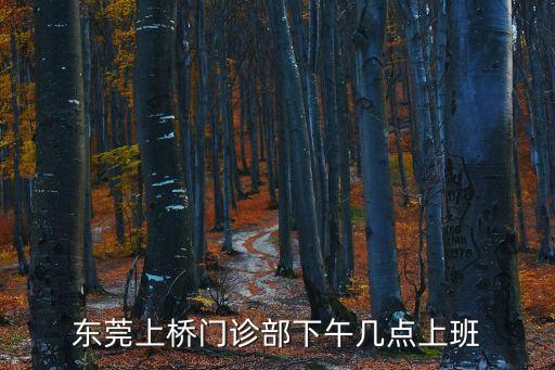 東莞社區門診什么時候開門，東莞上橋門診部下午幾點上班