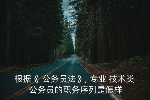 根據《 公務員法》, 專業 技術類 公務員的職務序列是怎樣