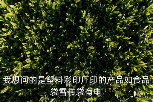 我想問的是塑料彩印廠印的產品如食品袋雪糕袋有電
