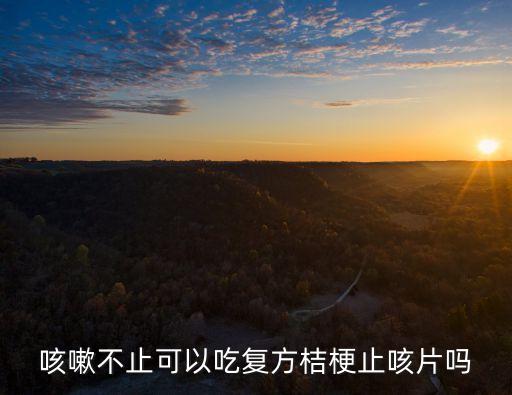 復方桔梗止咳片，咳嗽不止可以吃復方桔梗止咳片嗎