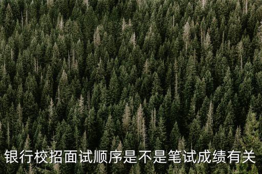 銀行校招面試順序是不是筆試成績有關