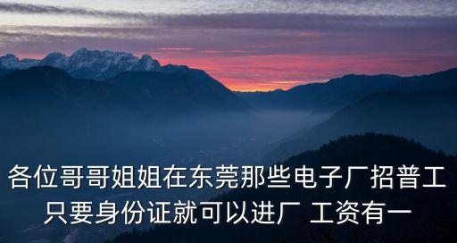 各位哥哥姐姐在東莞那些電子廠招普工只要身份證就可以進(jìn)廠 工資有一