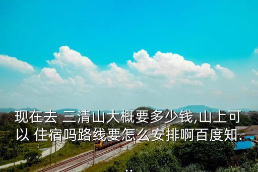 現在去 三清山大概要多少錢,山上可以 住宿嗎路線要怎么安排啊百度知...