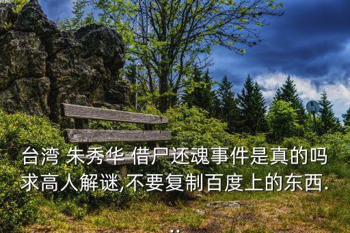 臺灣 朱秀華 借尸還魂事件是真的嗎求高人解謎,不要復制百度上的東西...