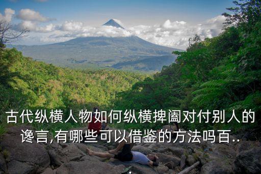 古代縱橫人物如何縱橫捭闔對付別人的讒言,有哪些可以借鑒的方法嗎百...