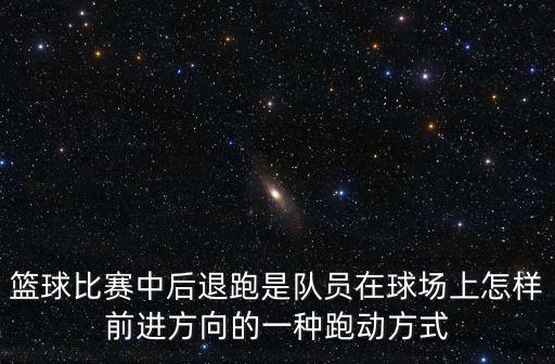 籃球比賽中后退跑是隊員在球場上怎樣前進方向的一種跑動方式