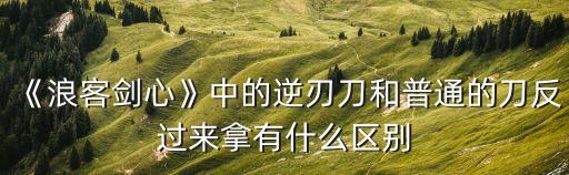 《浪客劍心》中的逆刃刀和普通的刀反過來拿有什么區(qū)別