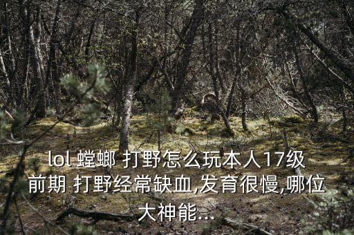 lol 螳螂 打野怎么玩本人17級前期 打野經常缺血,發育很慢,哪位大神能...