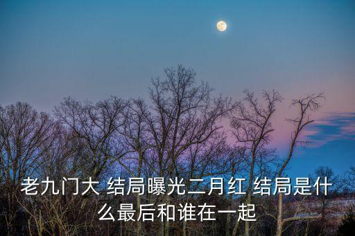 老九門大 結局曝光二月紅 結局是什么最后和誰在一起