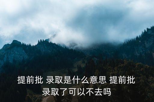 提前批錄取,提前批也叫零批查詢你被套錄取方法很簡單