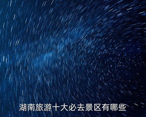 湖南旅游十大必去景區(qū)有哪些
