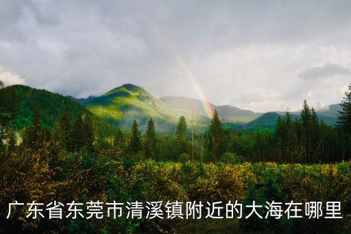 廣東省東莞市清溪鎮附近的大海在哪里