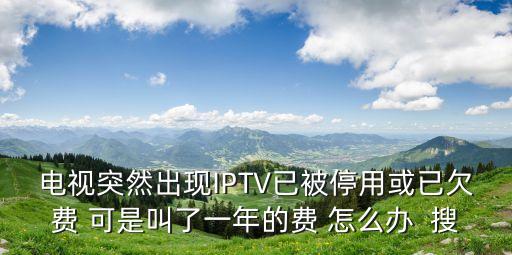 電視突然出現(xiàn)IPTV已被停用或已欠費(fèi) 可是叫了一年的費(fèi) 怎么辦  搜
