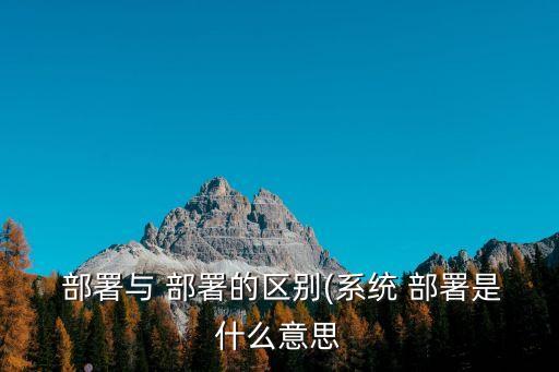 部署是什么意思,關于部署和系統部署你必須知道的事