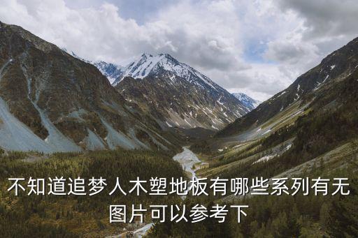 木地板圖片，不知道追夢人木塑地板有哪些系列有無圖片可以參考下