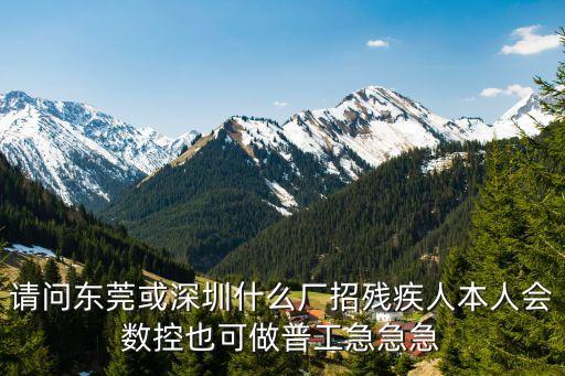 請問東莞或深圳什么廠招殘疾人本人會數控也可做普工急急急