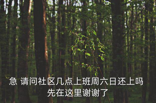 急 請問社區(qū)幾點上班周六日還上嗎 先在這里謝謝了