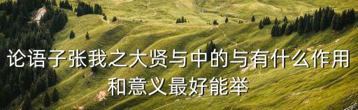 子張，論語子張我之大賢與中的與有什么作用和意義最好能舉