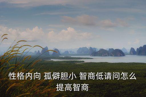 性格內(nèi)向 孤僻膽小 智商低請(qǐng)問怎么提高智商