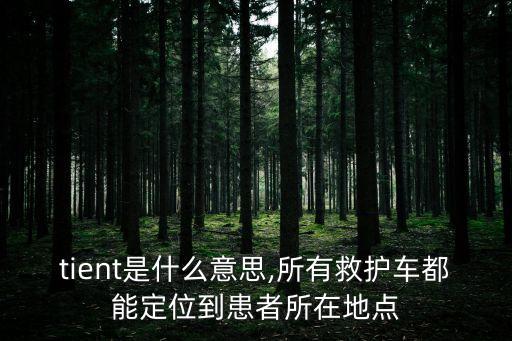 patient是什么意思,所有救護(hù)車都能定位到患者所在地點(diǎn)