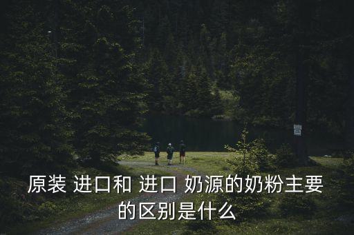 原裝 進口和 進口 奶源的奶粉主要的區別是什么
