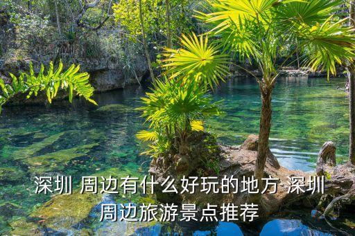  深圳 周邊有什么好玩的地方 深圳 周邊旅游景點推薦