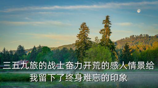 三五九旅的戰士奮力開荒的感人情景給我留下了終身難忘的印象