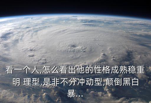 看一個(gè)人,怎么看出他的性格成熟穩(wěn)重明 理型,是非不分沖動(dòng)型,顛倒黑白暴...