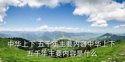 中華上下 五千年主要內(nèi)容中華上下 五千年主要內(nèi)容是什么