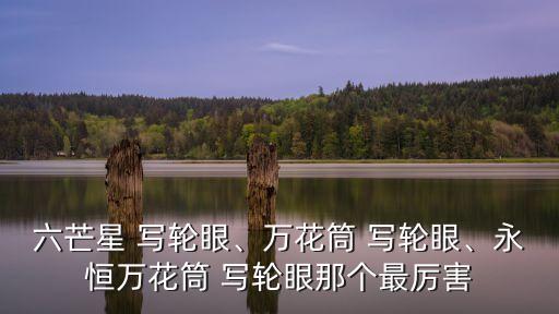 六芒星 寫輪眼、萬花筒 寫輪眼、永恒萬花筒 寫輪眼那個最厲害