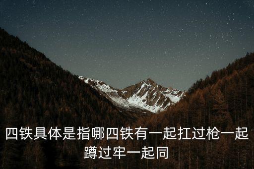 四鐵具體是指哪四鐵有一起扛過槍一起蹲過牢一起同