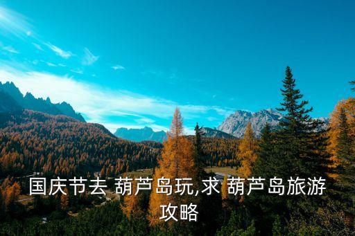 國慶節(jié)去 葫蘆島玩,求 葫蘆島旅游 攻略