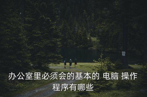 辦公室里必須會(huì)的基本的 電腦 操作程序有哪些