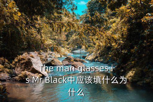 mr眼鏡，The man glasses is Mr Black中應(yīng)該填什么為什么