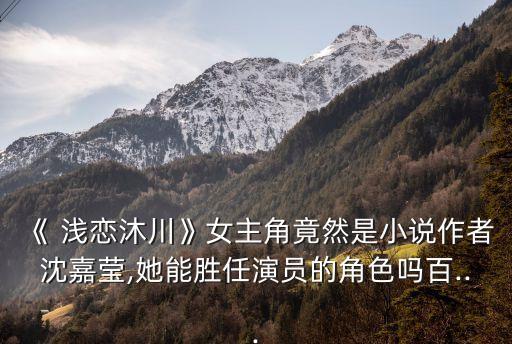 《 淺戀沐川》女主角竟然是小說作者沈嘉瑩,她能勝任演員的角色嗎百...