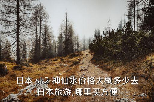 sk2神仙水價格,神仙水免稅店建議價格19650日元